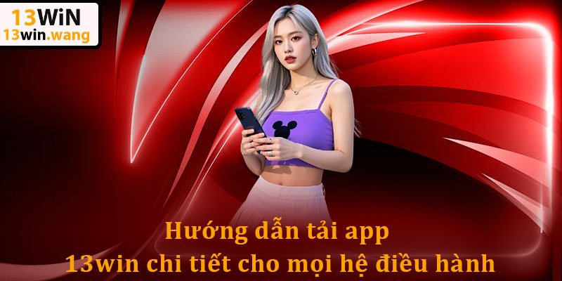 Tải App 13win - Kết Nối Cực Mượt, Vào Game Không Bị Chặn 4 Hướng dẫn tải app 13win chi tiết cho mọi hệ điều hành