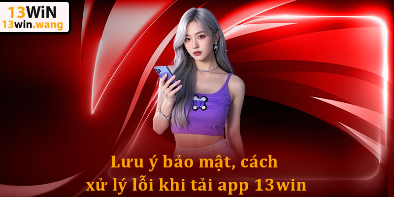 Tải App 13win - Kết Nối Cực Mượt, Vào Game Không Bị Chặn 5 Lưu ý bảo mật, cách xử lý lỗi khi tải app 13win
